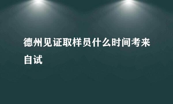 德州见证取样员什么时间考来自试