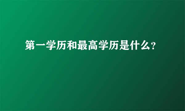 第一学历和最高学历是什么？