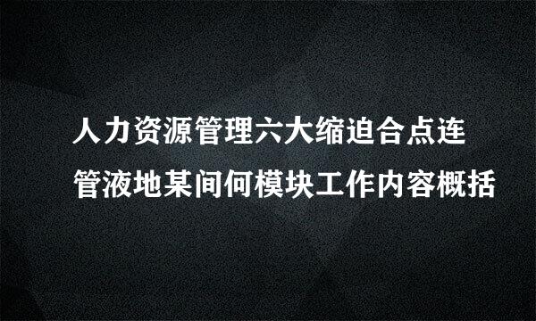 人力资源管理六大缩迫合点连管液地某间何模块工作内容概括