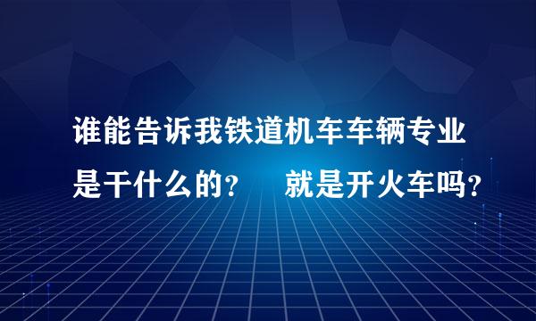 谁能告诉我铁道机车车辆专业是干什么的？ 就是开火车吗？