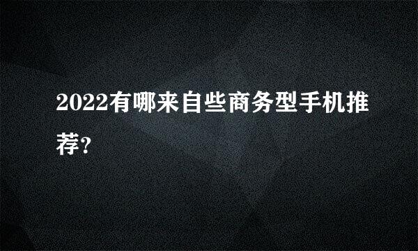 2022有哪来自些商务型手机推荐？