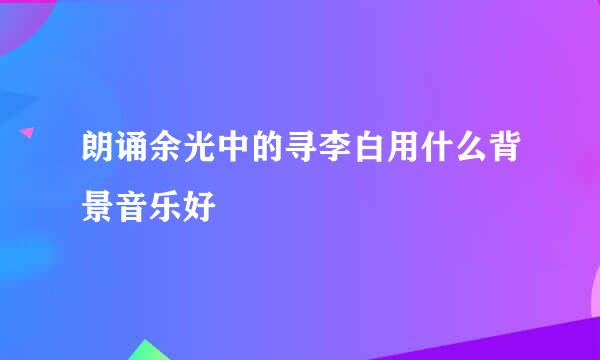 朗诵余光中的寻李白用什么背景音乐好