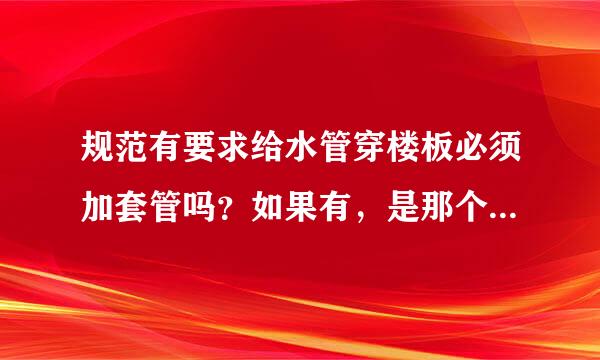 规范有要求给水管穿楼板必须加套管吗？如果有，是那个规范呢？