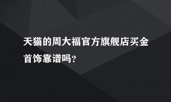 天猫的周大福官方旗舰店买金首饰靠谱吗？