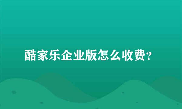 酷家乐企业版怎么收费？