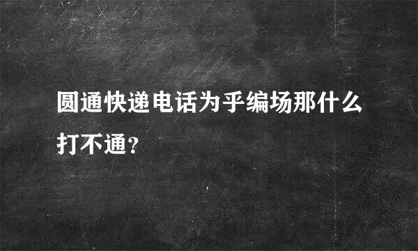 圆通快递电话为乎编场那什么打不通？