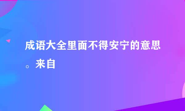 成语大全里面不得安宁的意思。来自