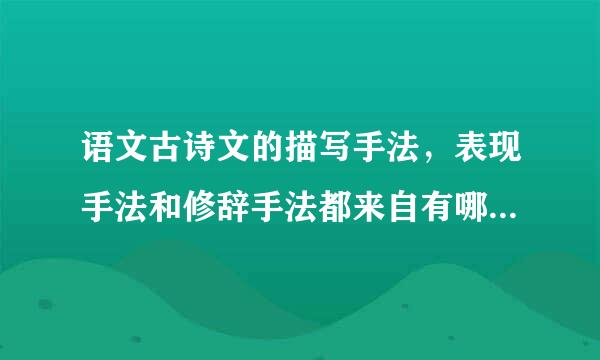 语文古诗文的描写手法，表现手法和修辞手法都来自有哪些？请比较系统的说一下