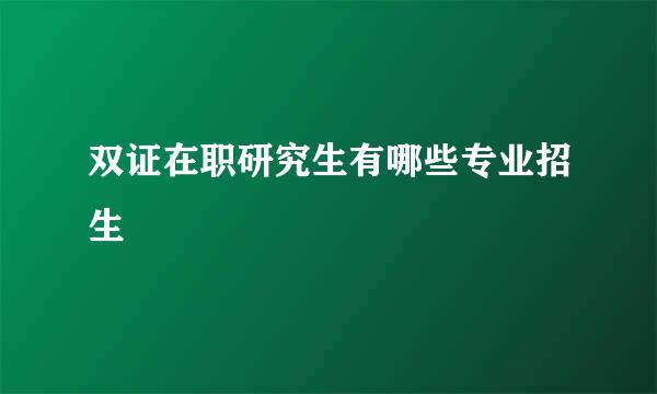 双证在职研究生有哪些专业招生