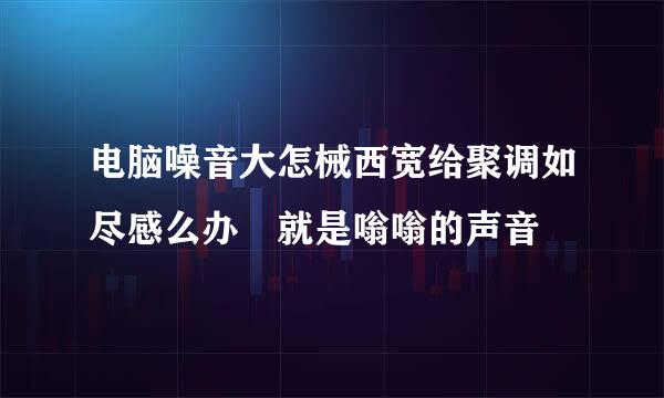 电脑噪音大怎械西宽给聚调如尽感么办 就是嗡嗡的声音