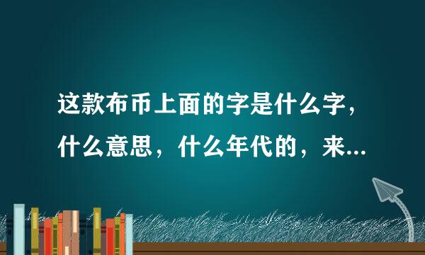 这款布币上面的字是什么字，什么意思，什么年代的，来自大约值多少钱？