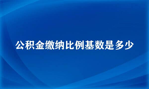 公积金缴纳比例基数是多少