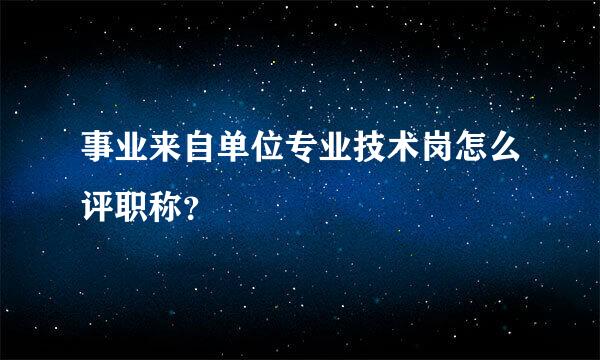 事业来自单位专业技术岗怎么评职称？