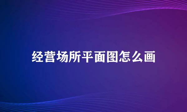 经营场所平面图怎么画