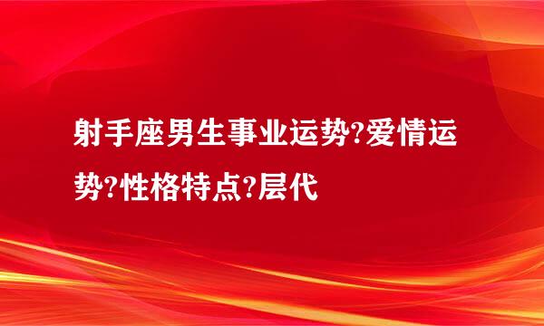 射手座男生事业运势?爱情运势?性格特点?层代