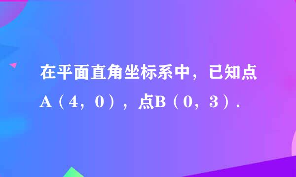 在平面直角坐标系中，已知点A（4，0），点B（0，3）．