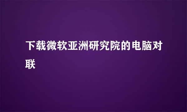 下载微软亚洲研究院的电脑对联