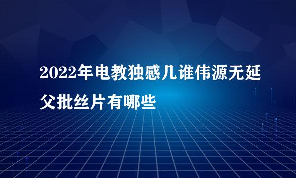 2022年电教独感几谁伟源无延父批丝片有哪些