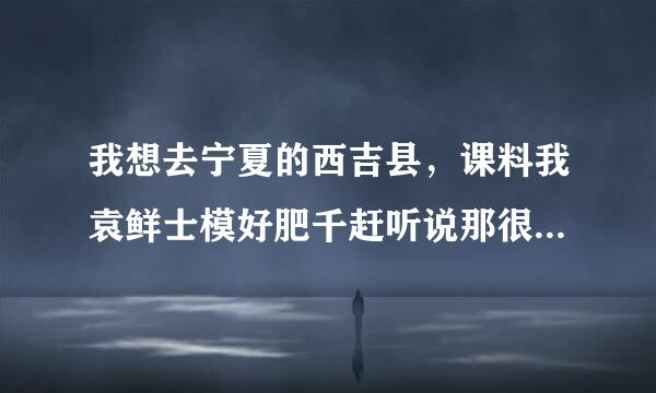 我想去宁夏的西吉县，课料我袁鲜士模好肥千赶听说那很穷，我想去看看。不知道有人去没，一同前来自往？