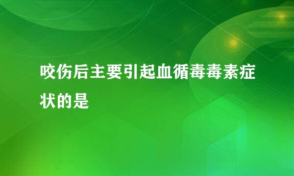 咬伤后主要引起血循毒毒素症状的是