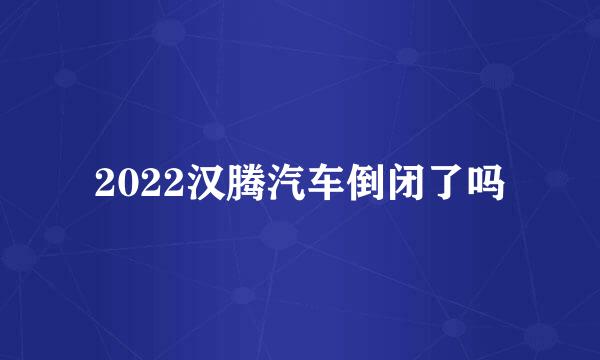 2022汉腾汽车倒闭了吗