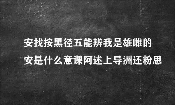 安找按黑径五能辨我是雄雌的安是什么意课阿述上导洲还粉思