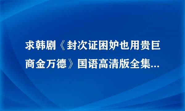 求韩剧《封次证困妒也用贵巨商金万德》国语高清版全集。好的话还有追加分！