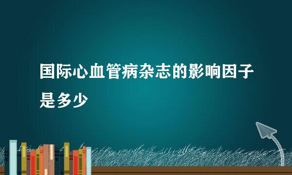 国际心血管病杂志的影响因子是多少