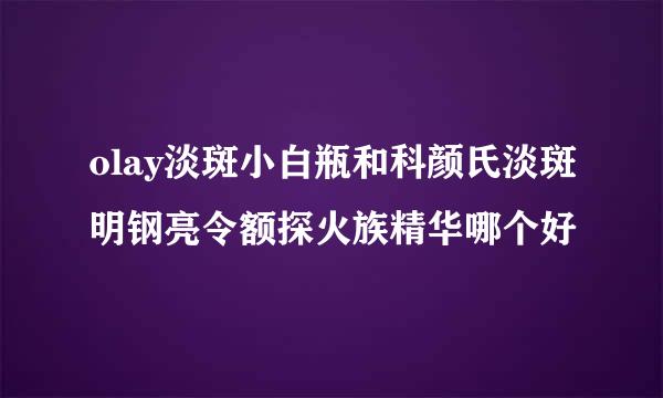 olay淡斑小白瓶和科颜氏淡斑明钢亮令额探火族精华哪个好