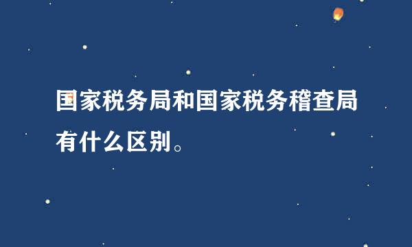 国家税务局和国家税务稽查局有什么区别。