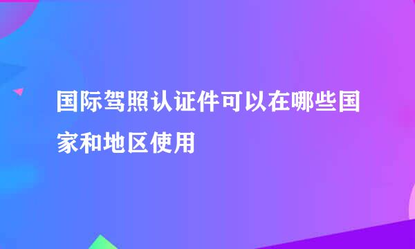 国际驾照认证件可以在哪些国家和地区使用