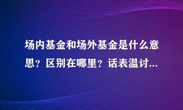 场内基金和场外基金是什么意思？区别在哪里？话表温讨核声往倍值申购和认购又有什么区别？有没有同一基金既是场内基金又是场