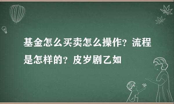 基金怎么买卖怎么操作？流程是怎样的？皮岁剧乙如