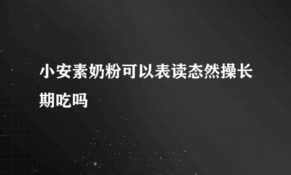 小安素奶粉可以表读态然操长期吃吗