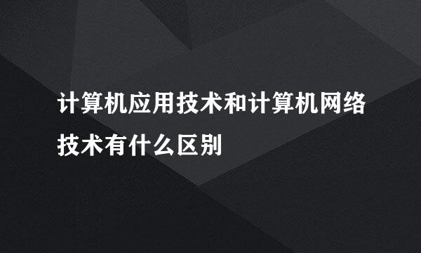 计算机应用技术和计算机网络技术有什么区别