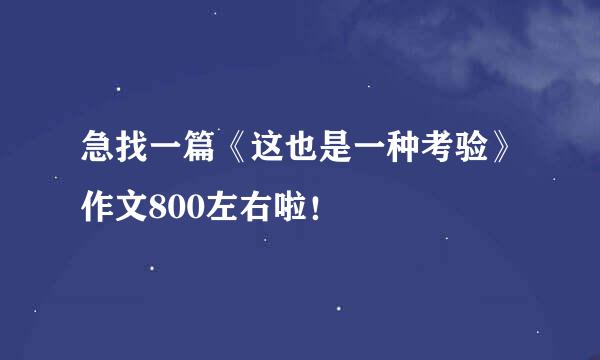 急找一篇《这也是一种考验》作文800左右啦！