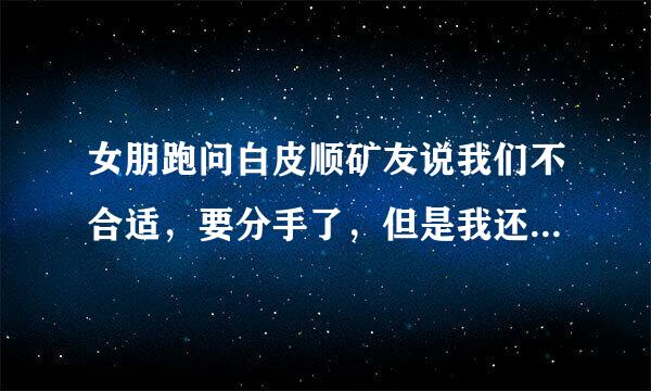 女朋跑问白皮顺矿友说我们不合适，要分手了，但是我还想挽回我们这段感情