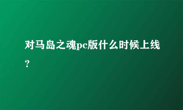 对马岛之魂pc版什么时候上线？