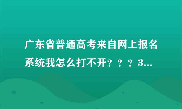 广东省普通高考来自网上报名系统我怎么打不开？？？360问答？？？？？？？急急急