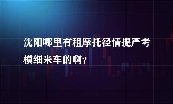 沈阳哪里有租摩托径情提严考模细米车的啊？