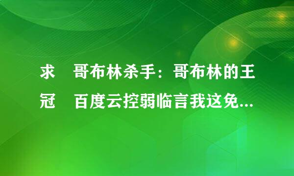 求 哥布林杀手：哥布林的王冠 百度云控弱临言我这免费在线观看资源