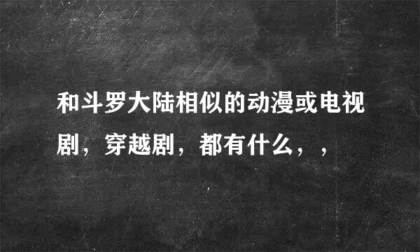 和斗罗大陆相似的动漫或电视剧，穿越剧，都有什么，，