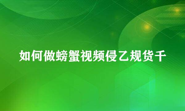 如何做螃蟹视频侵乙规货千