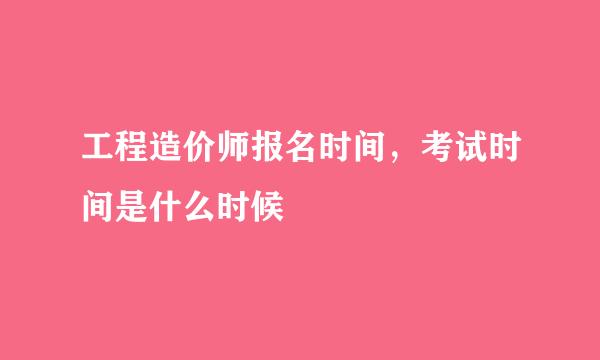 工程造价师报名时间，考试时间是什么时候