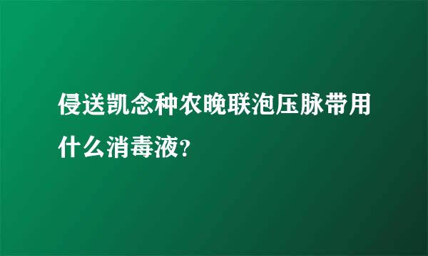 侵送凯念种农晚联泡压脉带用什么消毒液？