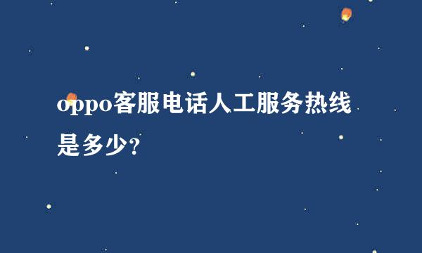 oppo客服电话人工服务热线是多少？