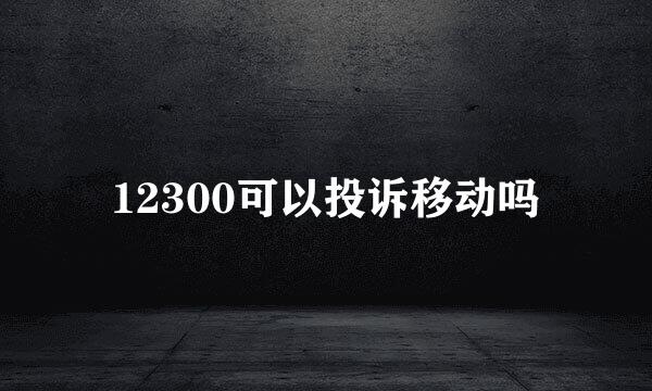 12300可以投诉移动吗