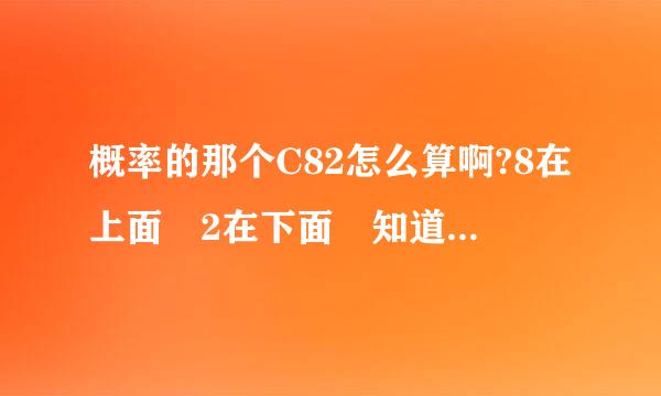 概率的那个C82怎么算啊?8在上面 2在下面 知道的告诉一下啊 往了 怎么算这个了