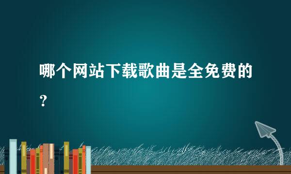 哪个网站下载歌曲是全免费的？