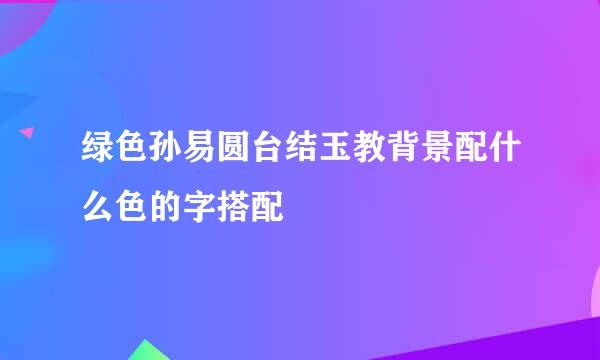 绿色孙易圆台结玉教背景配什么色的字搭配